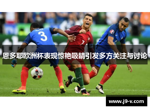 恩多耶欧洲杯表现惊艳吸睛引发多方关注与讨论