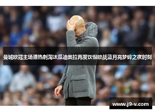 曼城欧冠主场遭热刺淘汰瓜迪奥拉再度饮恨欧战蓝月亮梦碎之夜时刻