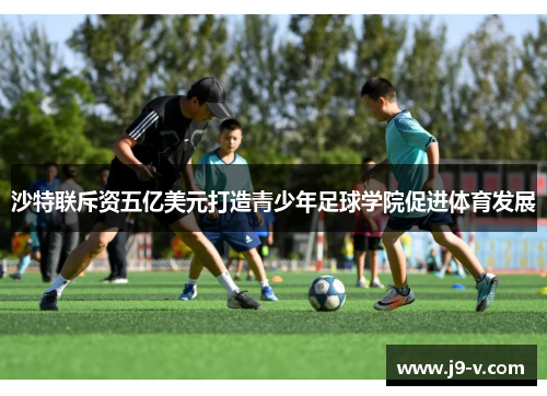 沙特联斥资五亿美元打造青少年足球学院促进体育发展