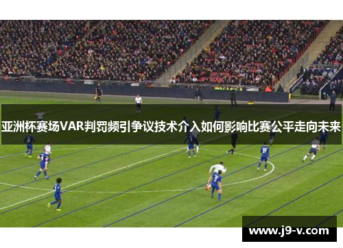 亚洲杯赛场VAR判罚频引争议技术介入如何影响比赛公平走向未来