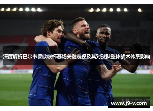 深度解析巴尔韦德欧联杯赛场关键表现及其对球队整体战术体系影响