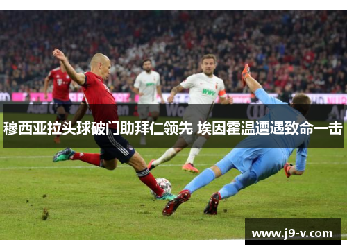 穆西亚拉头球破门助拜仁领先 埃因霍温遭遇致命一击
